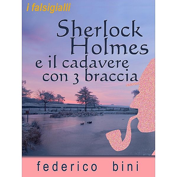 Sherlock Holmes e il cadavere con tre braccia (I falsigialli - racconti, #5) / I falsigialli - racconti, Federico Bini