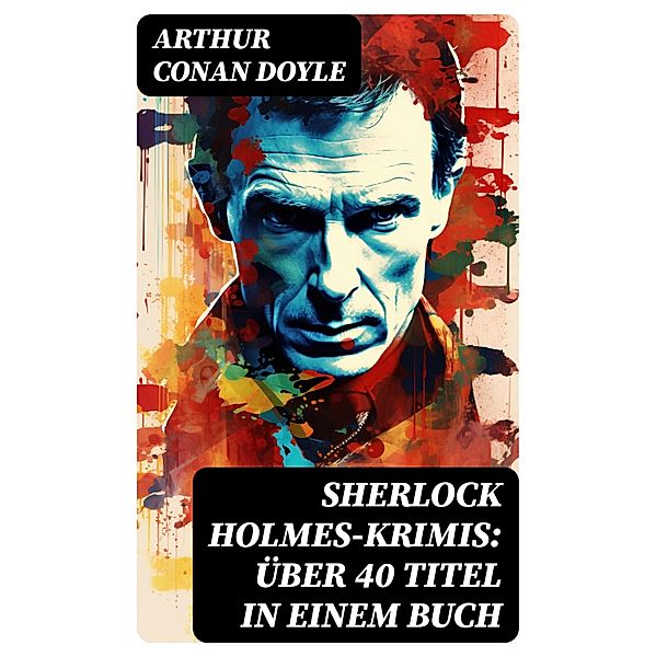 Sherlock Holmes-Krimis: Über 40 Titel in einem Buch, Arthur Conan Doyle