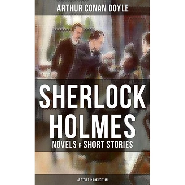 Sherlock Holmes: Novels & Short Stories (48 Titles in One Edition), Arthur Conan Doyle