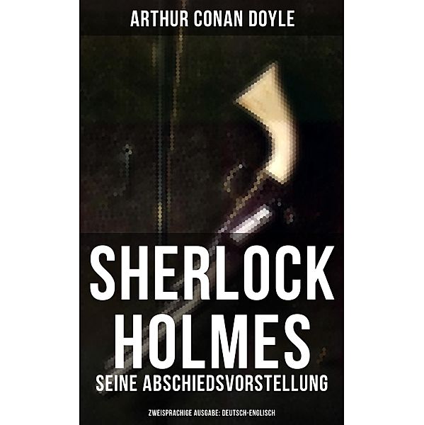Sherlock Holmes: Seine Abschiedsvorstellung (Zweisprachige Ausgabe: Deutsch-Englisch), Arthur Conan Doyle