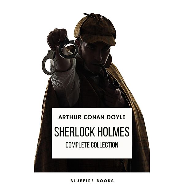 Sherlock Holmes: The Complete Collection - A Timeless Masterpiece, Arthur Conan Doyle, Bleufire Books