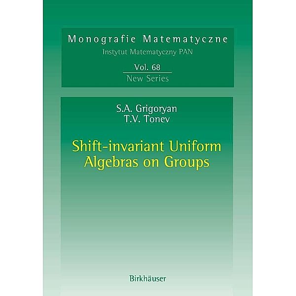 Shift-invariant Uniform Algebras on Groups / Monografie Matematyczne Bd.68, Suren A. Grigoryan, Toma V. Tonev