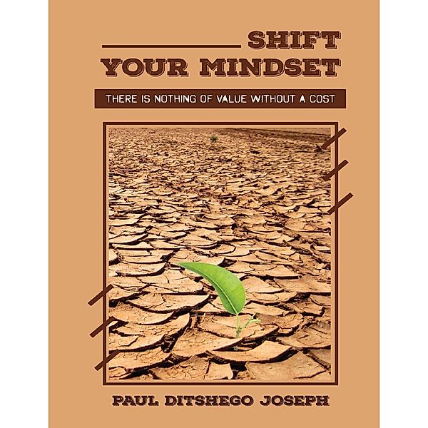 Shift Your Mindset: Shift Your Mindset: There is Nothing of Value without a Cost, Paul Ditshego Joseph