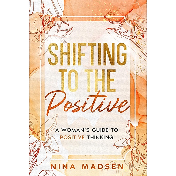 Shifting to the Positive : A Woman's Guide to Positive Thinking (EmpowerHer: A Series on Resilience, Positivity, and Self-Love, #2) / EmpowerHer: A Series on Resilience, Positivity, and Self-Love, Nina Madsen, Special Art Development