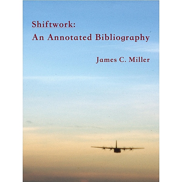 Shiftwork:  An Annotated Bibliography (Shiftwork, Fatigue and Safety, #1) / Shiftwork, Fatigue and Safety, James C. Miller