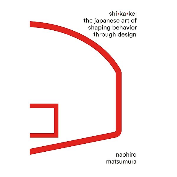 Shikake: The Japanese Art of Shaping Behavior Through Design, Naohiro Matsumura