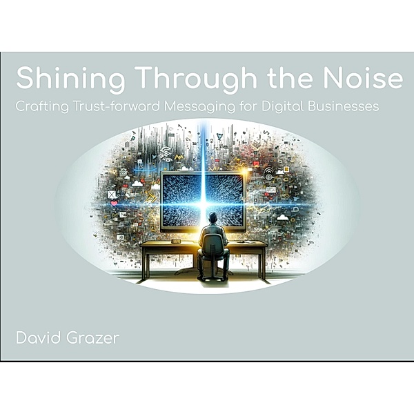 Shining Through the Noise: Crafting Trust-forward Messaging for Digital Businesses, David Grazer