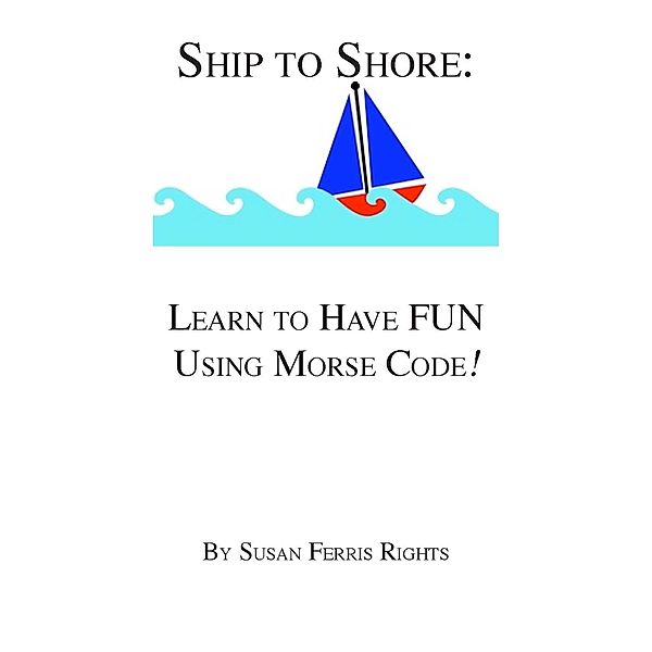 Ship to Shore: Learn to Have FUN Using Morse Code! / Susan Ferris Rights, Susan Ferris Rights