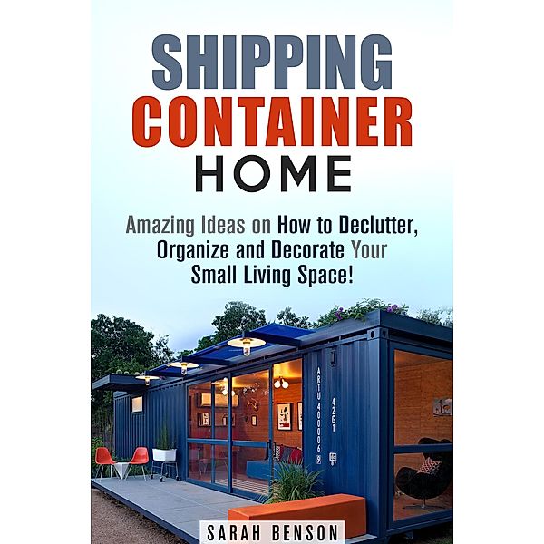 Shipping Container Homes: Amazing Ideas on How to Declutter, Organize and Decorate Your Small Living Space! (Live Mortgage Free) / Live Mortgage Free, Sarah Benson
