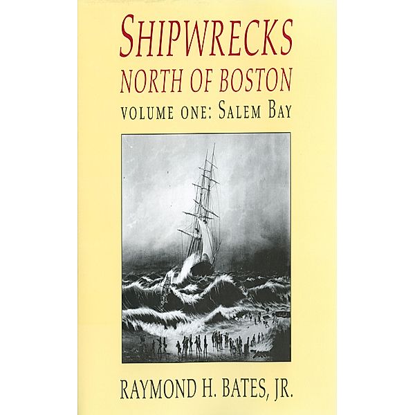 Shipwrecks North of Boston Volume One: Salem Bay / Raymond H. Bates, Jr., Jr. Raymond H. Bates