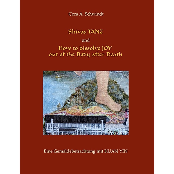Shivas Tanz und How to dissolve JOY out of the Body after Death, Cora A. Schwindt