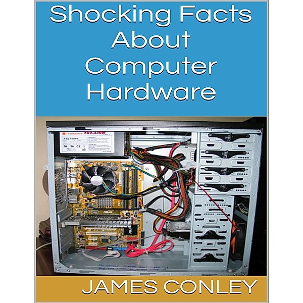 Shocking Facts About Computer Hardware, James Conley