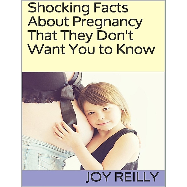 Shocking Facts About Pregnancy That They Don't Want You to Know, Joy Reilly