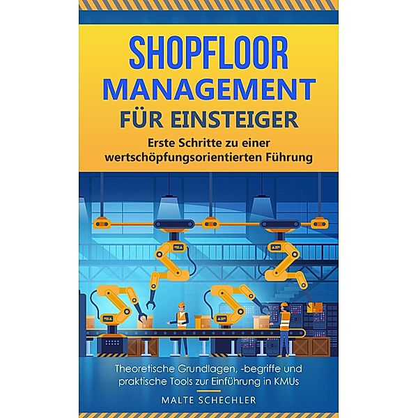 Shopfloor Management für Einsteiger: Erste Schritte zu einer wertschöpfungsorientierten Führung Theoretische Grundlagen, -begriffe und praktische Tools zur Einführung in KMUs, Malte Schechler