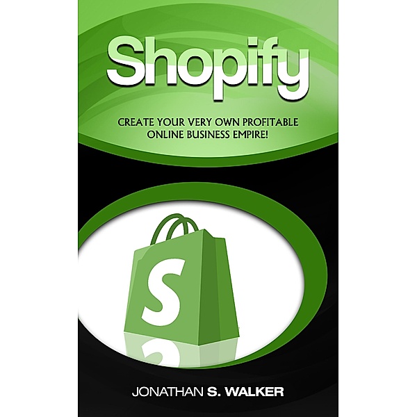 Shopify: Create Your Very Own Profitable Online Business Empire!, Jonathan S. Walker