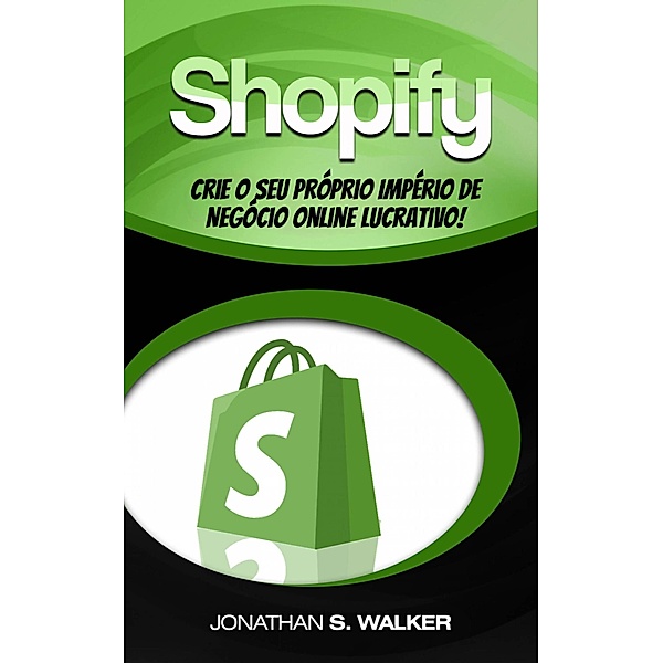 Shopify - Crie o Seu Próprio Império de Negócio Online Lucrativo!, Jonathan S. Walker