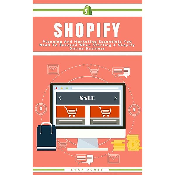 Shopify: Planning And Marketing Essentials You Need To Succeed When Starting A Shopify Online Business, Evan Jones