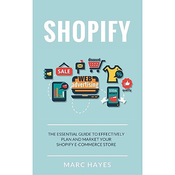Shopify: The Essential Guide to Effectively Plan and Market Your Shopify E-commerce Store, Marc Hayes