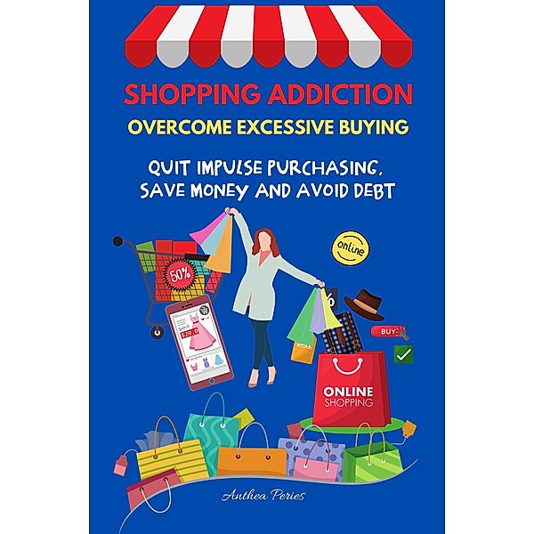 Shopping Addiction: Overcome Excessive Buying.  Quit Impulse Purchasing, Save Money And Avoid Debt (Addictions) / Addictions, Anthea Peries