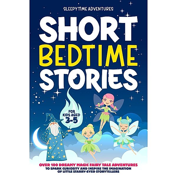 Short Bedtime Stories for Kids Aged 3-5: Over 100 Dreamy Magic Fairy Tale Adventures to Spark Curiosity and Inspire the Imagination of Little Starry-Eyed Storytellers / Bedtime Stories, Sleepytime Adventures