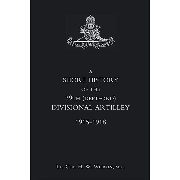 Short History of the 39th (Deptford) Divisional Artillery / Andrews UK, Lt. -Col. H. W. Wiebkin