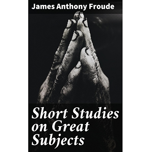 Short Studies on Great Subjects, James Anthony Froude