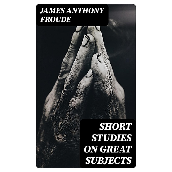 Short Studies on Great Subjects, James Anthony Froude