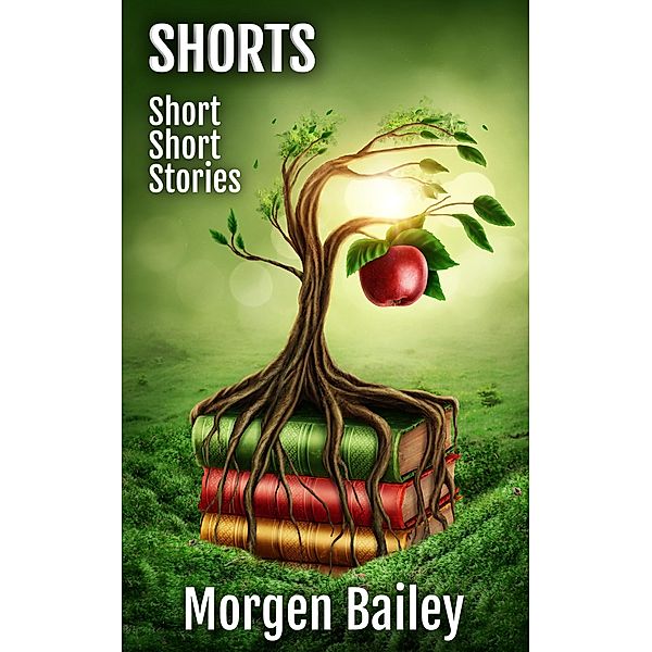 Shorts ~ Short Short Stories (Morgen Bailey's Short Story Collections) / Morgen Bailey's Short Story Collections, Morgen Bailey