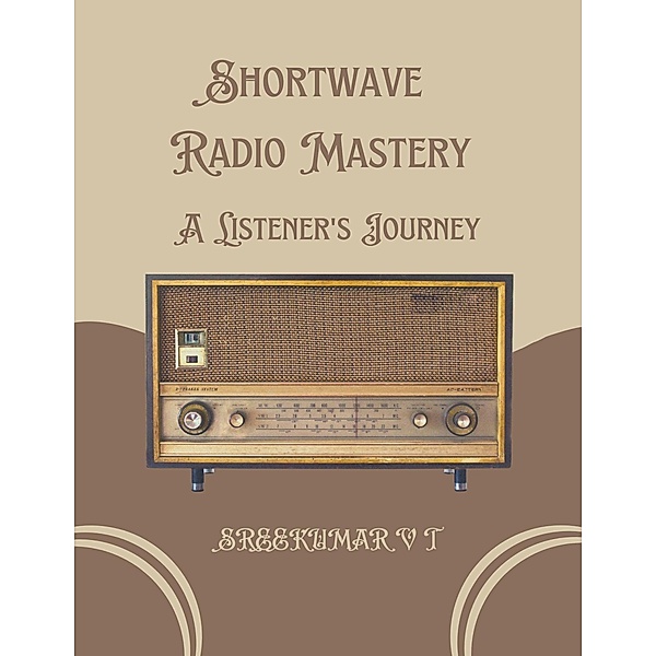 Shortwave Radio Mastery: A Listener's Journey, Sreekumar V T