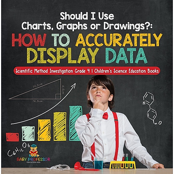 Should I Use Charts, Graphs or Drawings? : How to Accurately Display Data | Scientific Method Investigation Grade 4 | Children's Science Education Books / Baby Professor, Baby