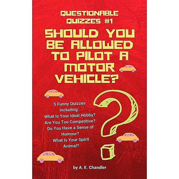 Should You Be Allowed to Pilot a Motor Vehicle? 5 Funny Quizzes Including: What Is Your Ideal Hobby? Are You Too Competitive? Do You Have a Sense of Humour? What Is Your Spirit Animal? (Questionable Quizzes, #1) / Questionable Quizzes, A. E. Chandler