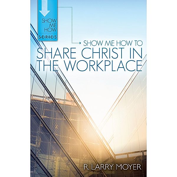 Show Me How to Share Christ in the Workplace, R. Larry Moyer