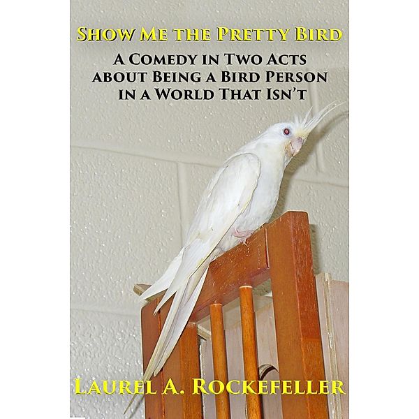 Show Me the Pretty Bird (Life with Cockatiels, #4) / Life with Cockatiels, Laurel A. Rockefeller