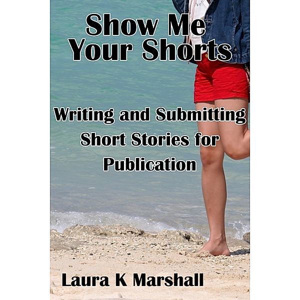 Show Me Your Shorts: Writing and Submitting Short Stories for Publication, Laura K Marshall