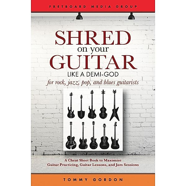 Shred on Your Guitar Like a Demi-God: A Cheat Sheet Book to Maximize Guitar Practicing, Guitar Lessons, and Jam Sessions (Guitar Practicing Guide), Tommy Gordon