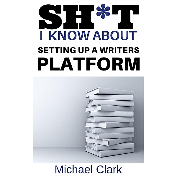 Sh*t I Know About Setting up a Writers Platform, Michael Clark