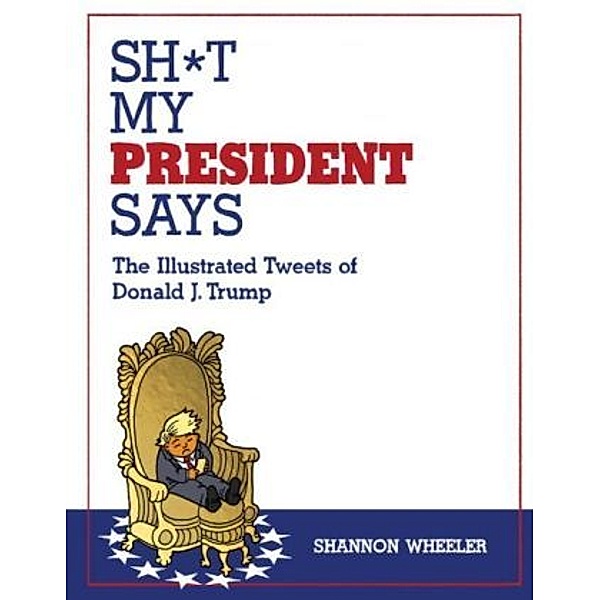 Sht My President Says: The Illustrated Tweets of Donald J. Trump, Shannon Wheeler