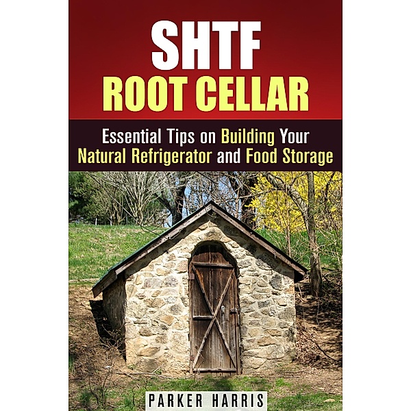 SHTF Root Cellar Essential Tips on Building Your Natural Refrigerator and Food Storage (DIY Projects) / DIY Projects, Parker Harris