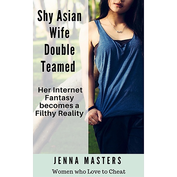Shy Asian Wife Double Teamed: Her Internet Fantasy becomes a Filthy Reality (Women Who Love to Cheat Collection, #9) / Women Who Love to Cheat Collection, Jenna Masters