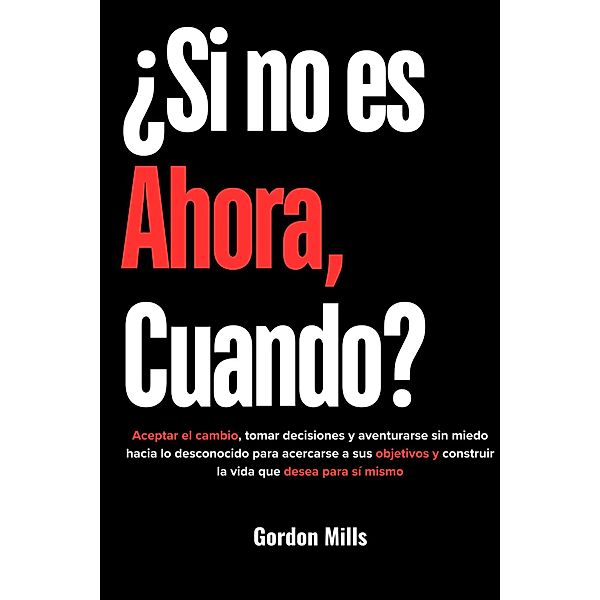 ¿Si no es Ahora, Cuando? : Aceptar el Cambio, Tomar Decisiones y Aventurarse sin Miedo Hacia lo Desconocido Para Acercarse a sus Objetivos y Construir la Vida que Desea Para sí Mismo, Gordon Mills