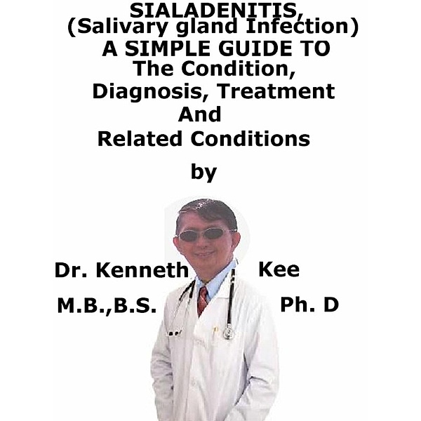 Sialadenitis, (Salivary Gland Infection) A Simple Guide To The Condition, Diagnosis, Treatment And Related Conditions, Kenneth Kee