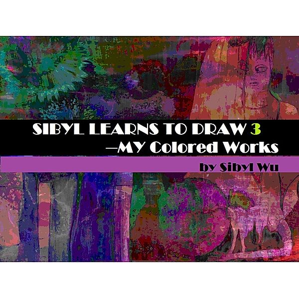 SIBYL LEARNS TO DRAW 3--Colored Works / 3, Sibyl Wu