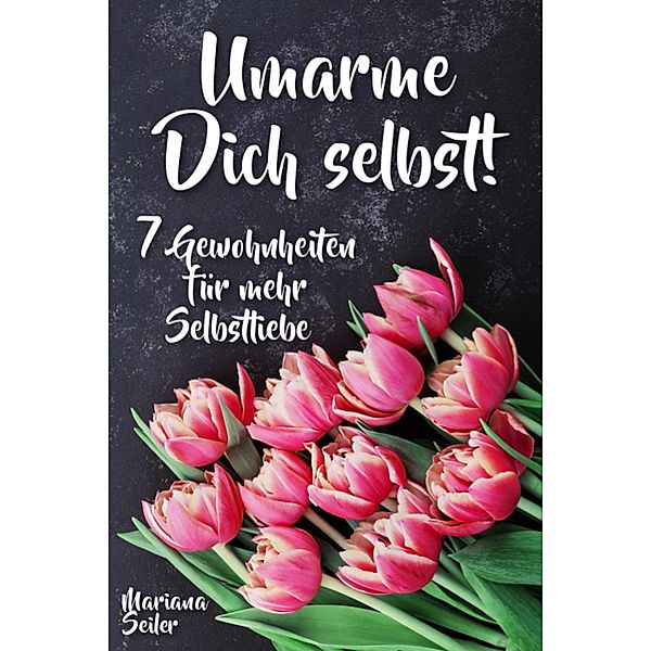 Sich selbst lieben lernen: WIE SIE SICH SELBST LIEBEN LERNEN MIT 7 TÄGLICHEN RITUALEN! Wenn Sie sich selbst lieben lernen und Ihr Herz wieder für sich öffnen, dann werden es auch Andere tun, Mariana Seiler