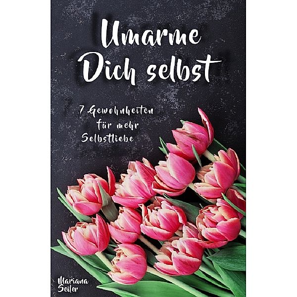 Sich selbst lieben lernen: WIE SIE SICH SELBST LIEBEN LERNEN MIT 7 TÄGLICHEN RITUALEN! Wenn Sie sich selbst lieben lernen und Ihr Herz wieder für sich öffnen, dann werden es auch Andere tun, Mariana Seiler