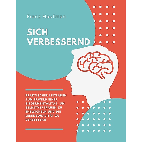 Sich Verbessernd: Praktischer Leitfaden zum Erwerb einer Siegermentalität, um Selbstvertrauen zu entwickeln und die Lebensqualität zu verbessern, Franz Haufman