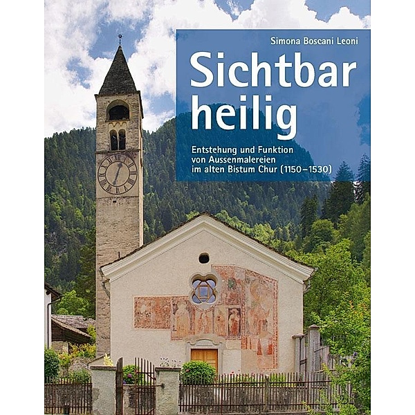Sichtbar heilig - Entstehung und Funktion von Aussenmalereien im alten Bistum Chur 1150-1530, Simona Boscani Leoni