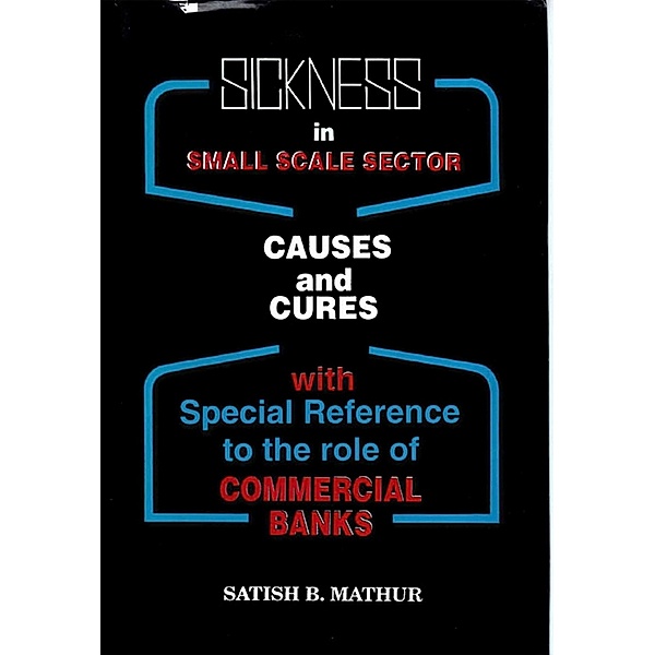 Sickness in Small Scale Sector: Causes and Cures (With special reference to the role of Commercial Banks), Satish B. Mathur
