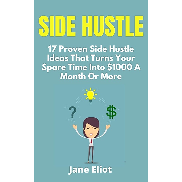 Side Hustle: 17 Proven Side Hustle Ideas That Turns Your Spare Time Into $1000 A Month Or More, Jane Eliot