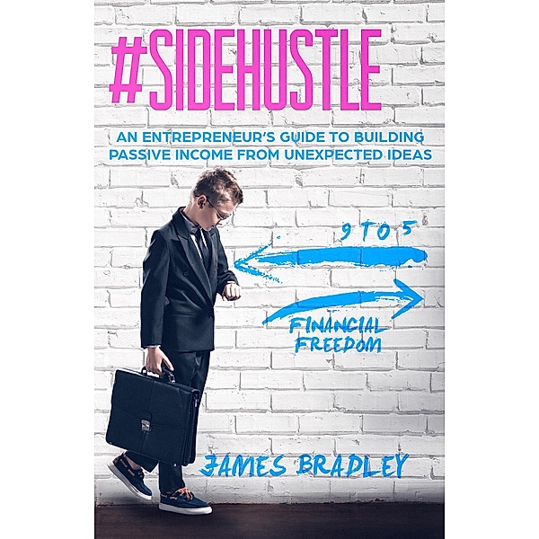 # Side Hustle | An Entrepreneur's Guide to Building Passive Income From Unexpected Ideas, James Bradley