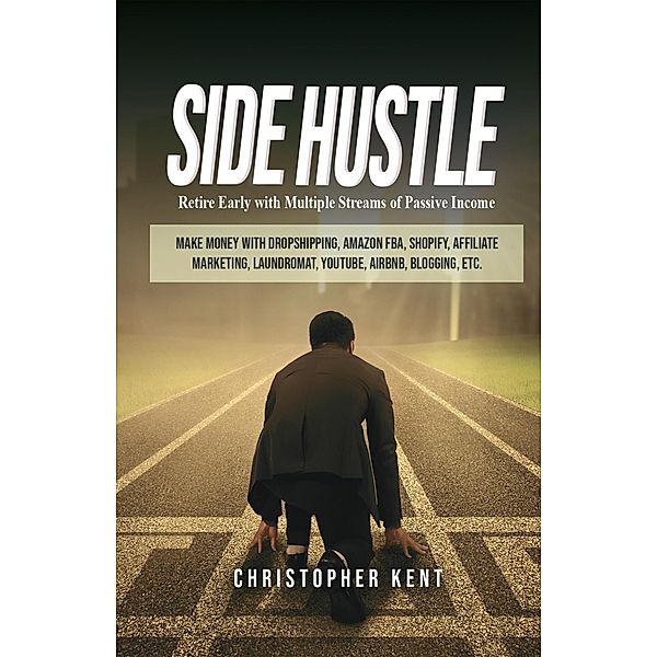 Side Hustle: Retire Early With Multiple Streams Of Passive Income - Make Money With Dropshipping, Amazon Fba, Shopify, Affiliate Marketing, Laundromat, Youtube, Airbnb, Blogging, Etc., Christopher Kent